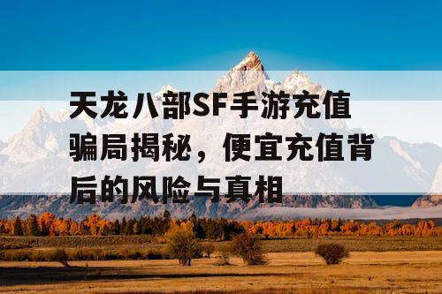 天龙八部SF手游充值骗局揭秘，便宜充值背后的风险与真相