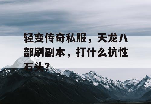 轻变传奇私服，天龙八部刷副本，打什么抗性石头？