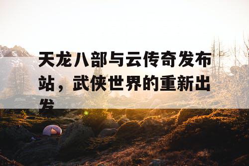 天龙八部与云传奇发布站，武侠世界的重新出发