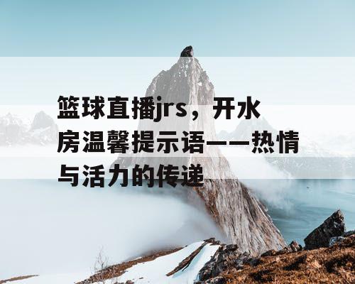 篮球直播jrs，开水房温馨提示语——热情与活力的传递