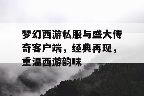 梦幻西游私服与盛大传奇客户端，经典再现，重温西游韵味