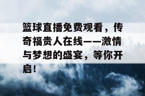 篮球直播免费观看，传奇福贵人在线——激情与梦想的盛宴，等你开启！