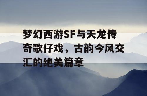 梦幻西游SF与天龙传奇歌仔戏，古韵今风交汇的绝美篇章