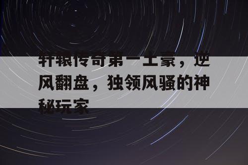 轩辕传奇第一土豪，逆风翻盘，独领风骚的神秘玩家