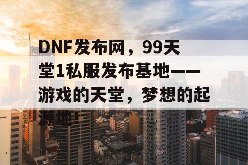 DNF发布网，99天堂1私服发布基地——游戏的天堂，梦想的起源地！