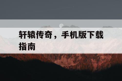 轩辕传奇，手机版下载指南