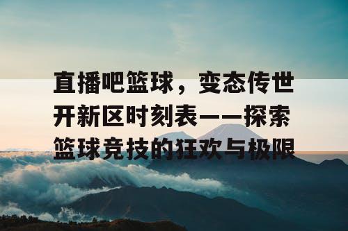 直播吧篮球，变态传世开新区时刻表——探索篮球竞技的狂欢与极限