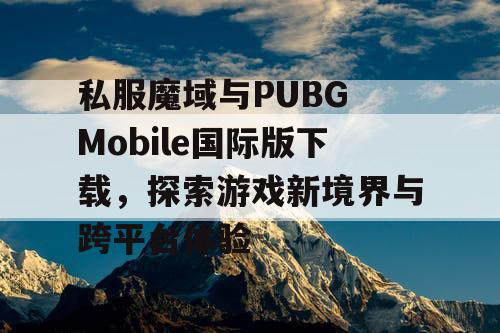 私服魔域与PUBG Mobile国际版下载，探索游戏新境界与跨平台体验