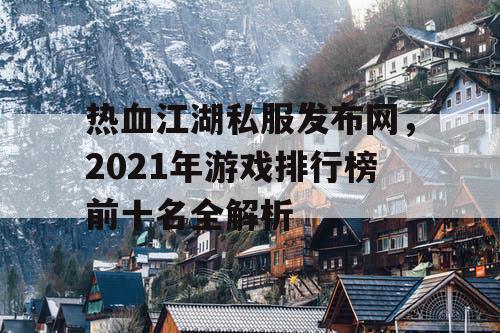 热血江湖私服发布网，2021年游戏排行榜前十名全解析