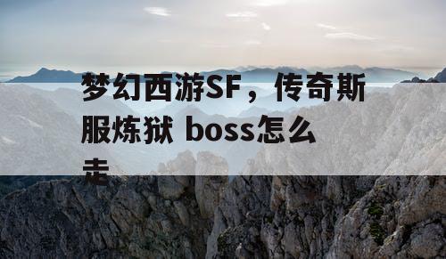 梦幻西游SF，传奇斯服炼狱 boss怎么走