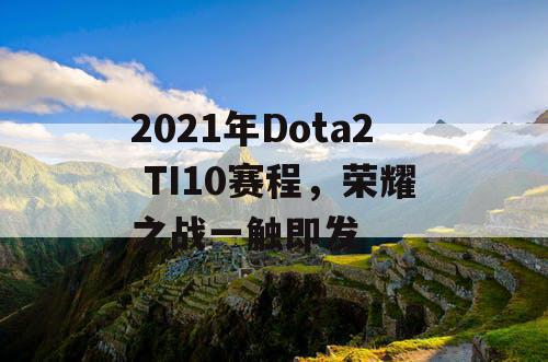 2021年Dota2 TI10赛程，荣耀之战一触即发