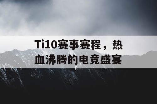 Ti10赛事赛程，热血沸腾的电竞盛宴