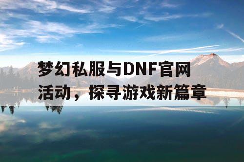 梦幻私服与DNF官网活动，探寻游戏新篇章