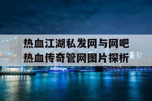 热血江湖私发网与网吧热血传奇管网图片探析