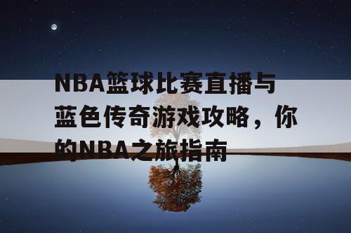 NBA篮球比赛直播与蓝色传奇游戏攻略，你的NBA之旅指南