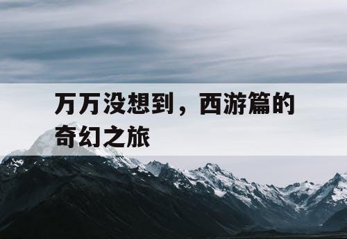 万万没想到，西游篇的奇幻之旅