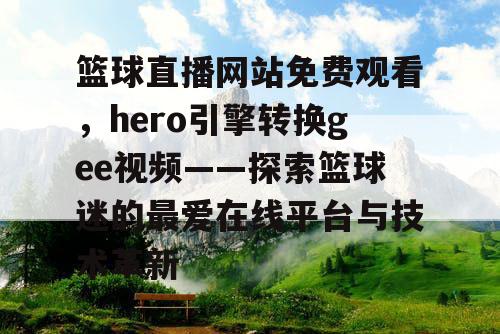 篮球直播网站免费观看，hero引擎转换gee视频——探索篮球迷的最爱在线平台与技术革新