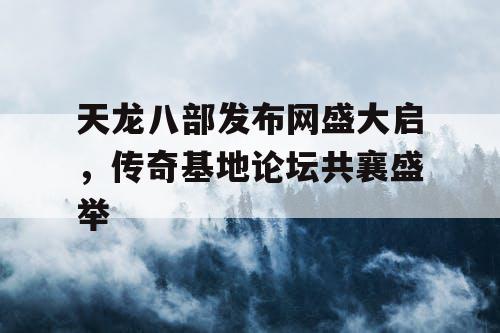 天龙八部发布网盛大启，传奇基地论坛共襄盛举