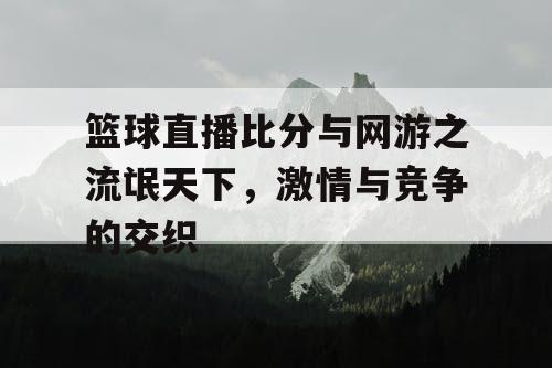 篮球直播比分与网游之流氓天下，激情与竞争的交织