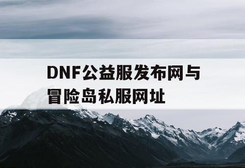 DNF公益服发布网与冒险岛私服网址