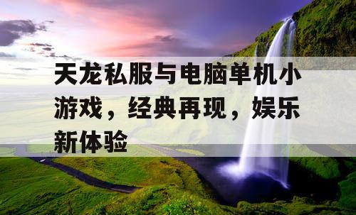 天龙私服与电脑单机小游戏，经典再现，娱乐新体验