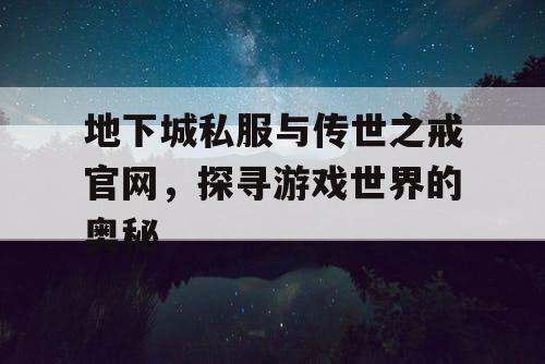 地下城私服与传世之戒官网，探寻游戏世界的奥秘