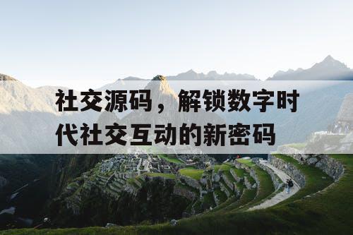 社交源码，解锁数字时代社交互动的新密码