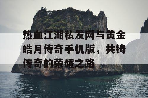 热血江湖私发网与黄金皓月传奇手机版，共铸传奇的荣耀之路