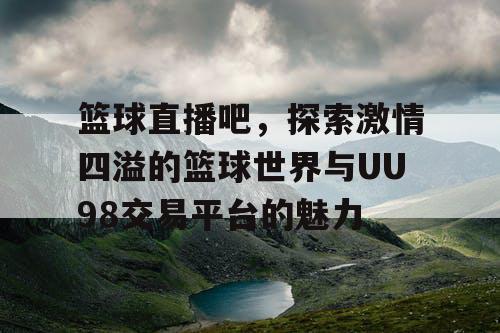 篮球直播吧，探索激情四溢的篮球世界与UU98交易平台的魅力