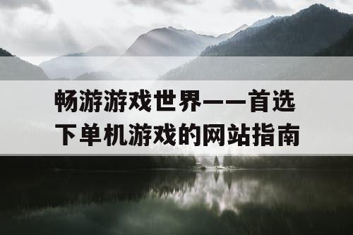 畅游游戏世界——首选下单机游戏的网站指南