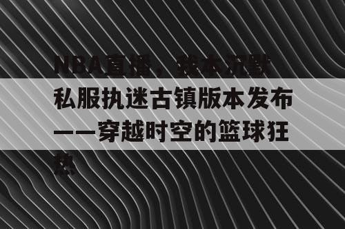 NBA直播，我本沉默私服执迷古镇版本发布——穿越时空的篮球狂热