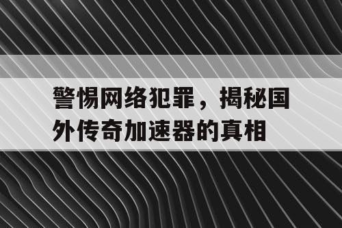 警惕网络犯罪，揭秘国外传奇加速器的真相