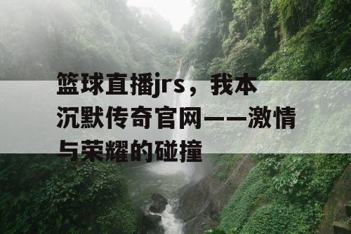 篮球直播jrs，我本沉默传奇官网——激情与荣耀的碰撞