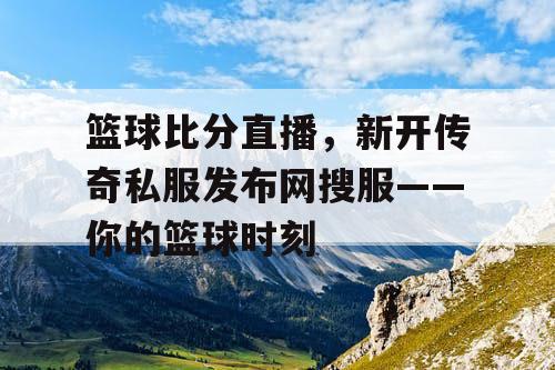 篮球比分直播，新开传奇私服发布网搜服——你的篮球时刻