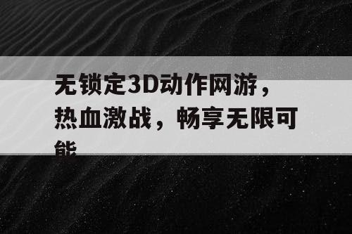 无锁定3D动作网游，热血激战，畅享无限可能