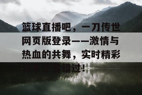 篮球直播吧，一刀传世网页版登录——激情与热血的共舞，实时精彩赛事不容错过！