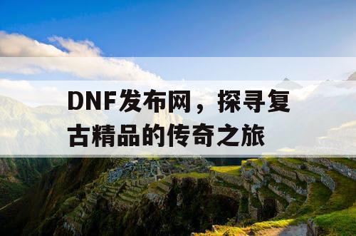 DNF发布网，探寻复古精品的传奇之旅