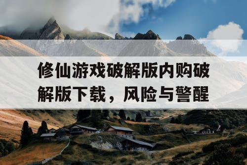 修仙游戏破解版内购破解版下载，风险与警醒