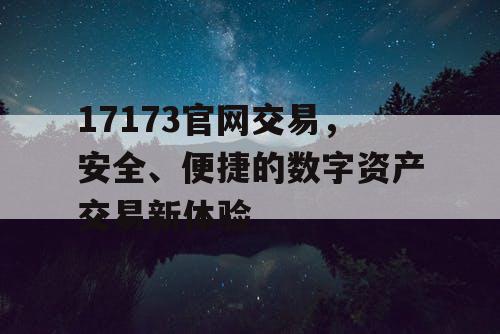 17173官网交易，安全、便捷的数字资产交易新体验