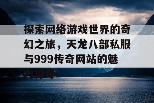 探索网络游戏世界的奇幻之旅，天龙八部私服与999传奇网站的魅力探寻