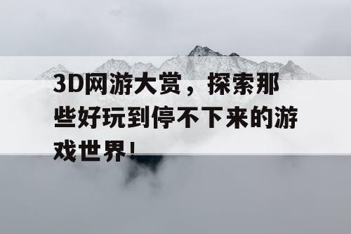 3D网游大赏，探索那些好玩到停不下来的游戏世界！