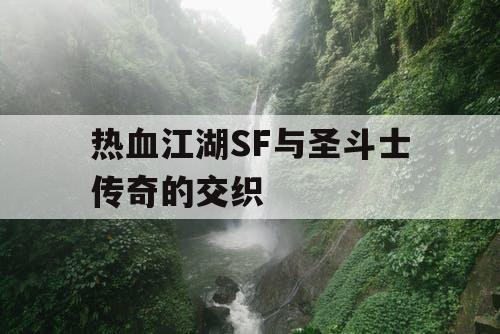 热血江湖SF与圣斗士传奇的交织