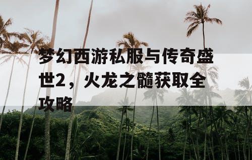 梦幻西游私服与传奇盛世2，火龙之髓获取全攻略