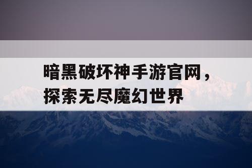 暗黑破坏神手游官网，探索无尽魔幻世界