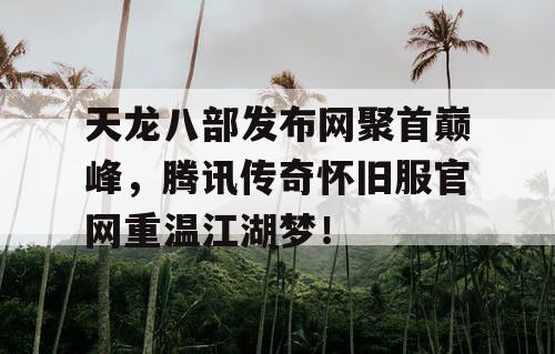 天龙八部发布网聚首巅峰，腾讯传奇怀旧服官网重温江湖梦！