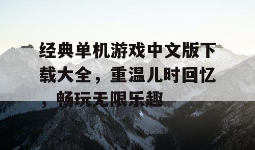 经典单机游戏中文版下载大全，重温儿时回忆，畅玩无限乐趣