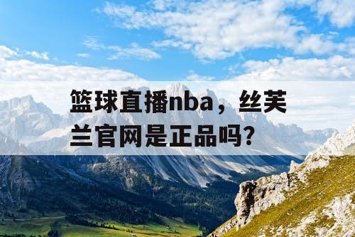 篮球直播nba，丝芙兰官网是正品吗？