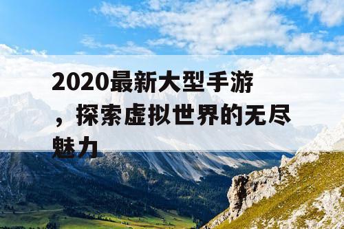 2020最新大型手游，探索虚拟世界的无尽魅力