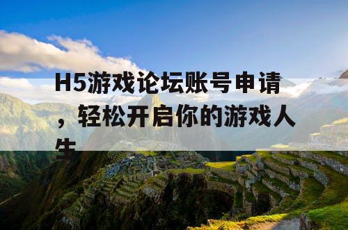 H5游戏论坛账号申请，轻松开启你的游戏人生