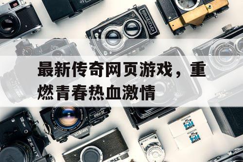 最新传奇网页游戏，重燃青春热血激情